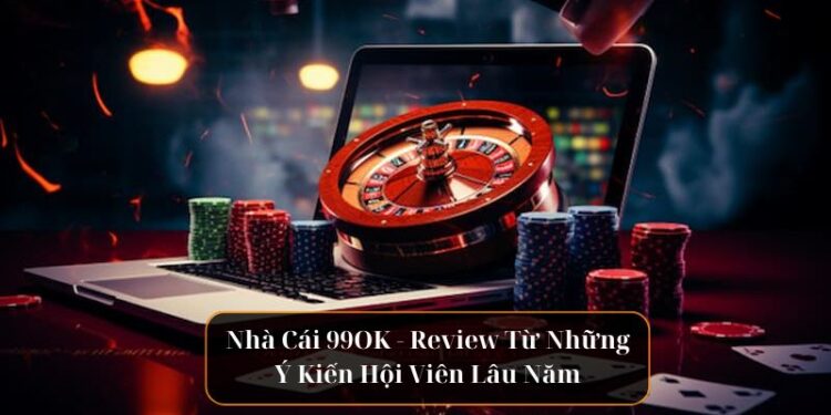 Nhà Cái 99OK – Review Từ Những Ý Kiến Hội Viên Lâu Năm