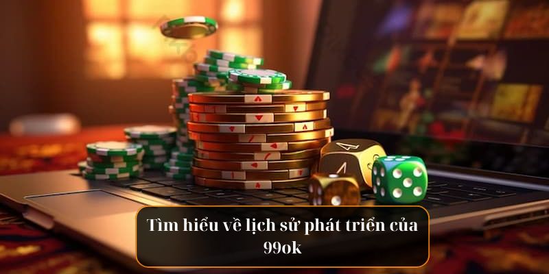 Tìm hiểu về lịch sử phát triển của 99ok