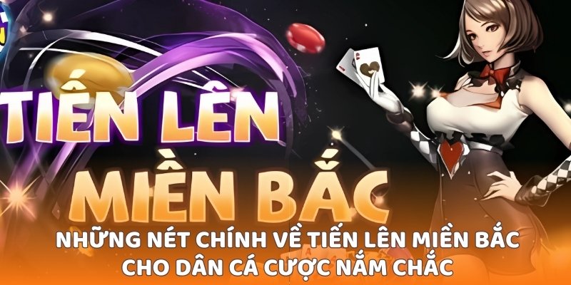 Những nét chính về tiến lên miền Bắc cho dân cá cược nắm chắc