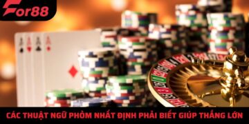 Các thuật ngữ phỏm nhất định phải biết giúp thắng lớn