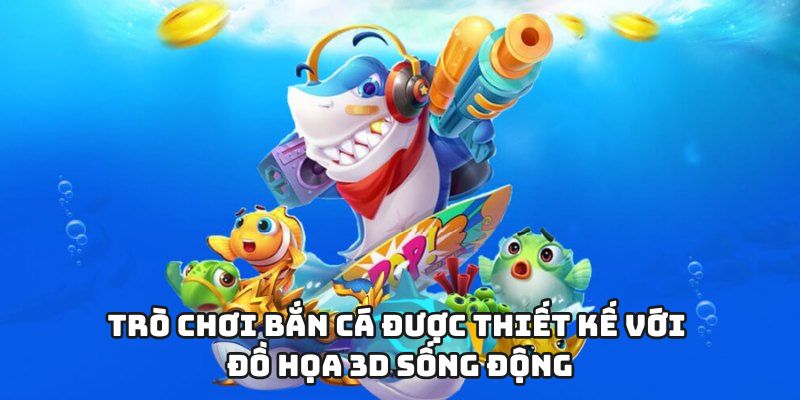 Trò chơi bắn cá được thiết kế với đồ họa 3D sống động