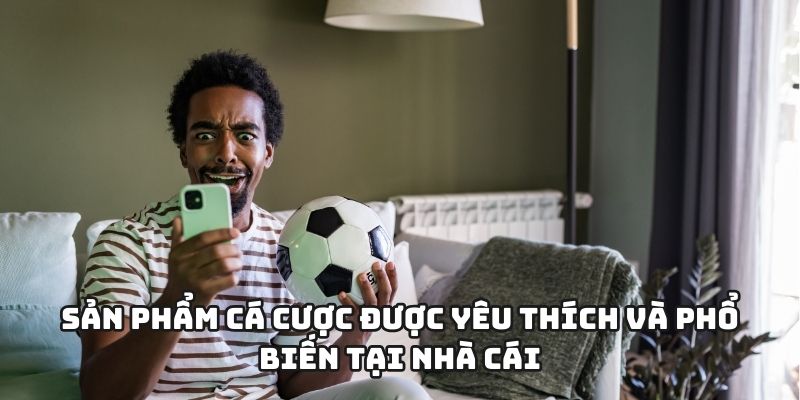 Sản phẩm cá cược được yêu thích và phổ biến tại nhà cái