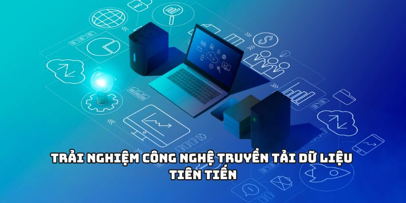 Trải nghiệm công nghệ truyền tải dữ liệu tiên tiến