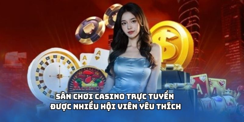 Sân chơi casino trực tuyến được nhiều hội viên yêu thích
