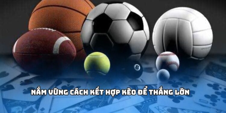 Nắm vững cách kết hợp kèo để thắng lớn