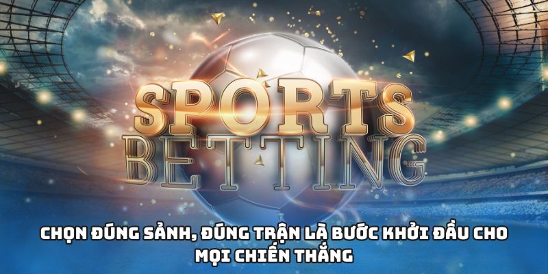 Chọn đúng sảnh, đúng trận là bước khởi đầu cho mọi chiến thắng