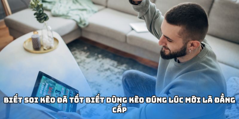 Biết soi kèo đã tốt biết dùng kèo đúng lúc mới là đẳng cấp