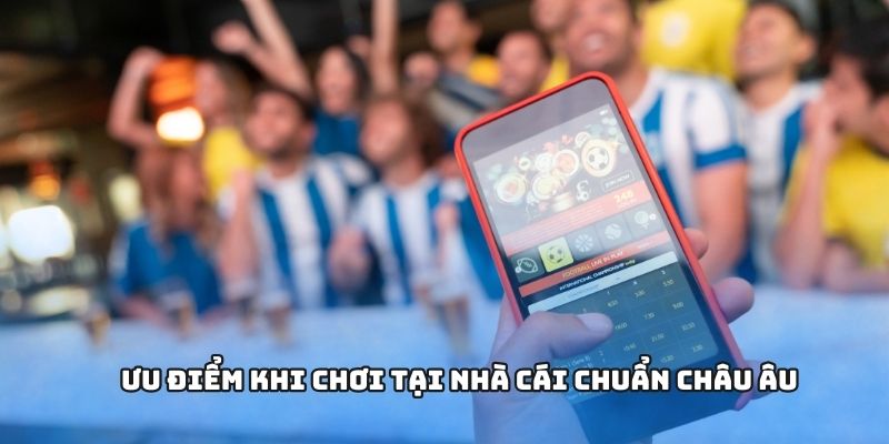 Ưu điểm khi chơi tại nhà cái chuẩn châu Âu