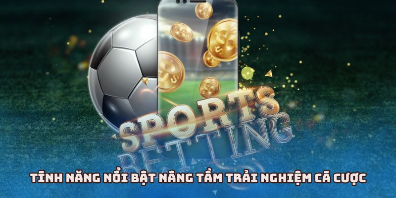 Tính năng nổi bật nâng tầm trải nghiệm cá cược