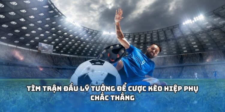 Tìm trận đấu lý tưởng để cược kèo hiệp phụ chắc thắng