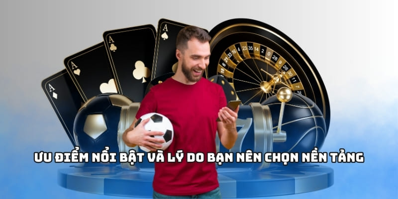 Ưu điểm nổi bật và lý do bạn nên chọn nền tảng