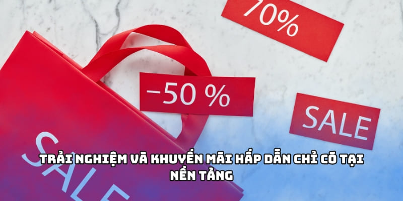 Trải nghiệm và khuyến mãi hấp dẫn chỉ có tại nền tảng