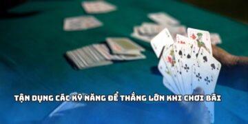 Tận dụng các kỹ năng để thắng lớn khi chơi bài