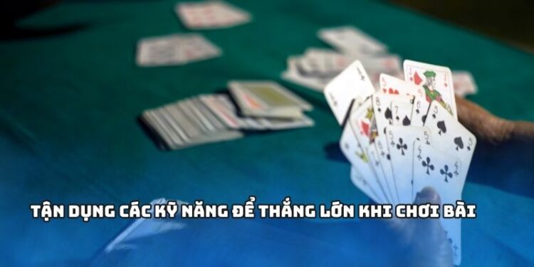 Tận dụng các kỹ năng để thắng lớn khi chơi bài
