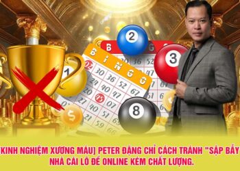 [KINH NGHIỆM XƯƠNG MÁU] Peter Đặng Chỉ Cách Tránh “Sập Bẫy” Nhà Cái Lô Đề Online Kém Chất Lượng
