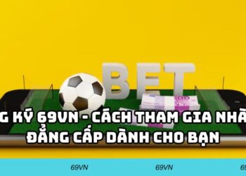 Đăng Ký 69VN – Cách Tham Gia Nhà Cái Đẳng Cấp Dành Cho Bạn