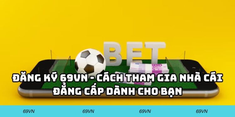 Đăng Ký 69VN – Cách Tham Gia Nhà Cái Đẳng Cấp Dành Cho Bạn
