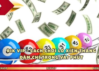 Rik Vip – Cách Chơi Lô Xiên Thắng Đậm Chỉ Trong Vài Phút