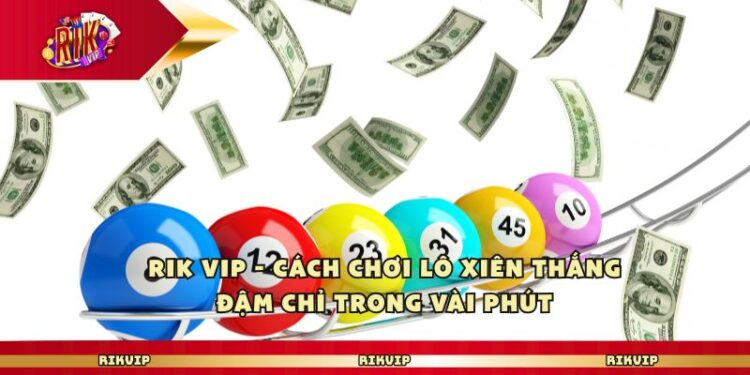 Rik Vip – Cách Chơi Lô Xiên Thắng Đậm Chỉ Trong Vài Phút