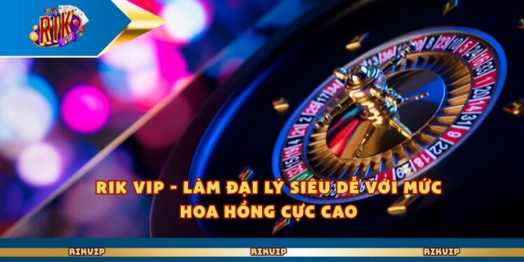 Rik Vip – Làm Đại Lý Siêu Dễ Với Mức Hoa Hồng Cực Cao