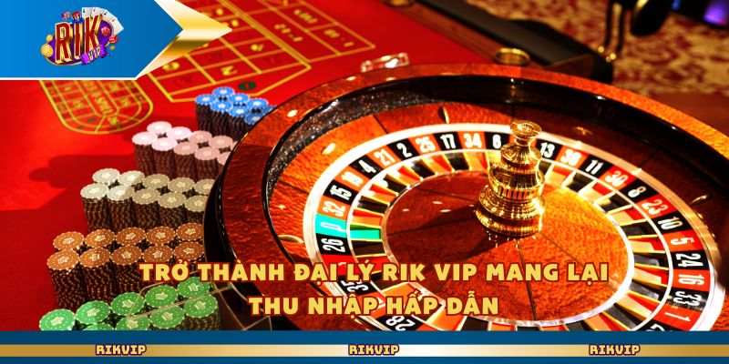 Trở thành đại lý Rik Vip mang lại thu nhập hấp dẫn