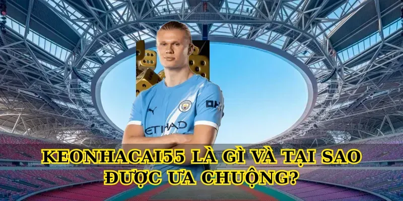 Keonhacai55 Là Gì Và Tại Sao Được Ưa Chuộng?